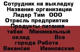 Сотрудник на выкладку › Название организации ­ Лидер Тим, ООО › Отрасль предприятия ­ Продукты питания, табак › Минимальный оклад ­ 32 000 - Все города Работа » Вакансии   . Ивановская обл.